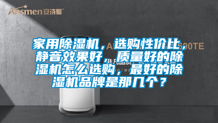 家用除濕機(jī)，選購(gòu)性價(jià)比，靜音效果好，質(zhì)量好的除濕機(jī)怎么選購(gòu)，最好的除濕機(jī)品牌是那幾個(gè)？