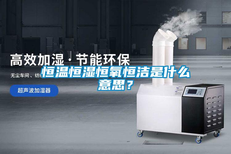 恒溫恒濕恒氧恒潔是什么意思？