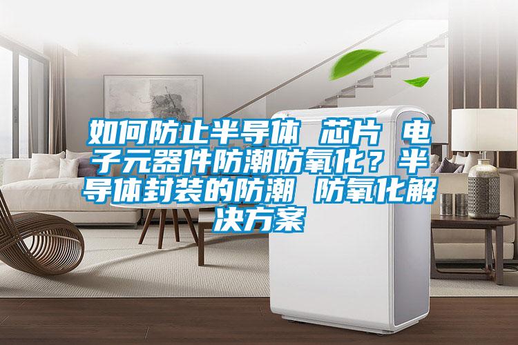 如何防止半導(dǎo)體 芯片 電子元器件防潮防氧化？半導(dǎo)體封裝的防潮 防氧化解決方案