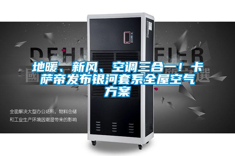 地暖、新風(fēng)、空調(diào)三合一！卡薩帝發(fā)布銀河套系全屋空氣方案