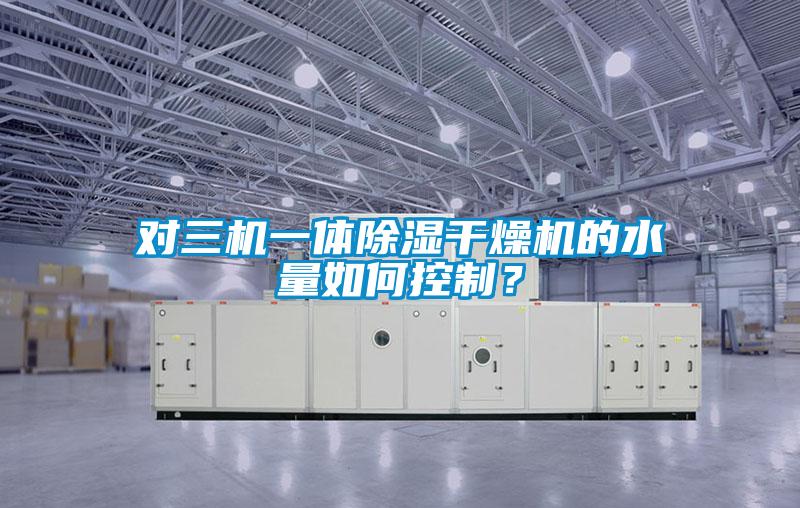 對三機一體除濕干燥機的水量如何控制？