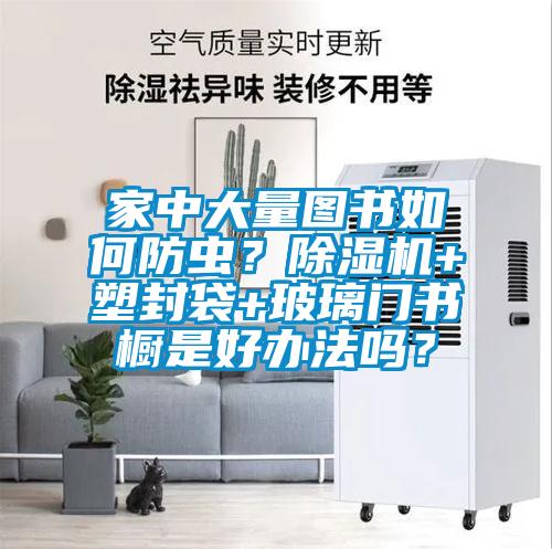 家中大量圖書如何防蟲？除濕機(jī)+塑封袋+玻璃門書櫥是好辦法嗎？