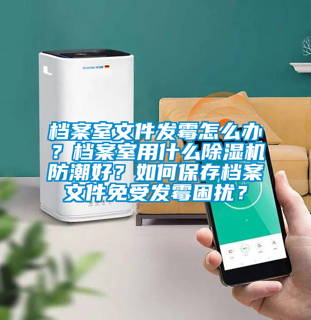 檔案室文件發(fā)霉怎么辦？檔案室用什么除濕機(jī)防潮好？如何保存檔案文件免受發(fā)霉困擾？