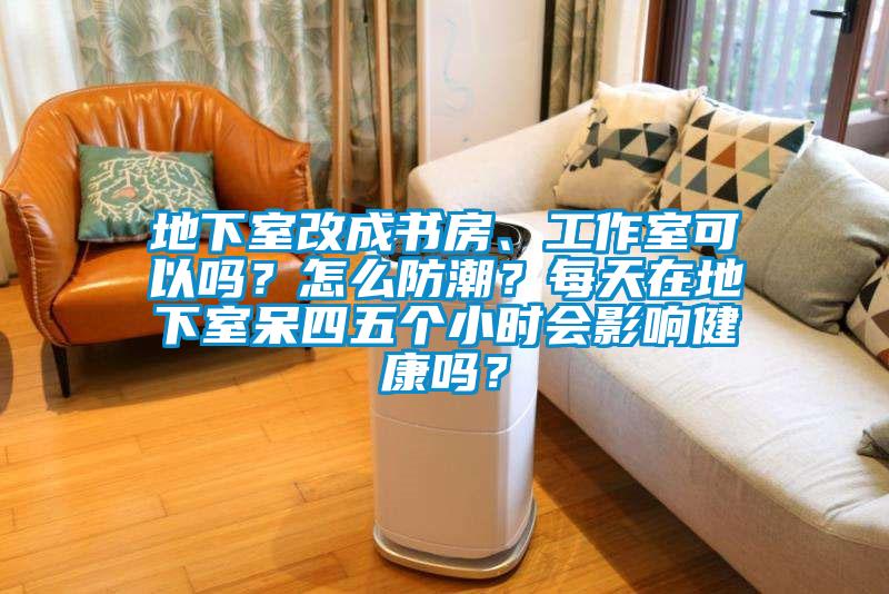 地下室改成書房、工作室可以嗎？怎么防潮？每天在地下室呆四五個小時會影響健康嗎？