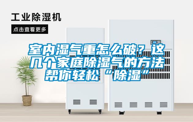 室內(nèi)濕氣重怎么破？這幾個家庭除濕氣的方法幫你輕松“除濕”