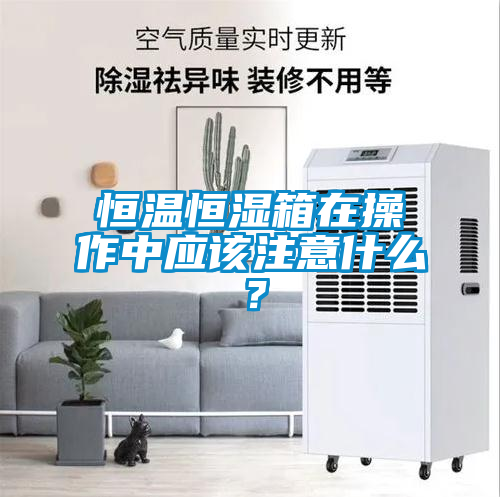 恒溫恒濕箱在操作中應(yīng)該注意什么？