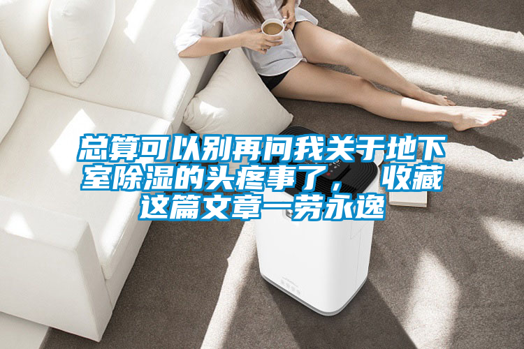 總算可以別再問我關于地下室除濕的頭疼事了， 收藏這篇文章一勞永逸