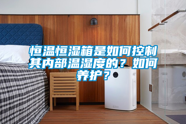恒溫恒濕箱是如何控制其內(nèi)部溫濕度的？如何養(yǎng)護？