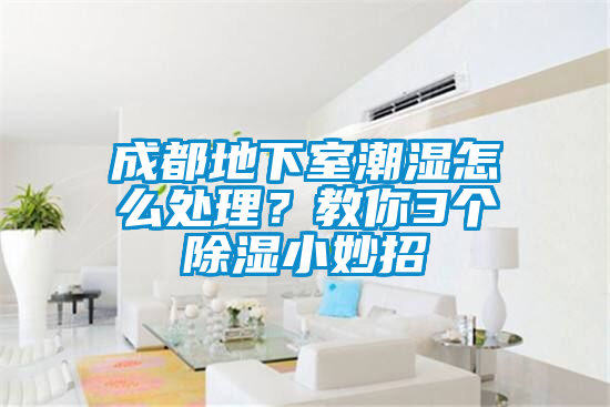 成都地下室潮濕怎么處理？教你3個除濕小妙招