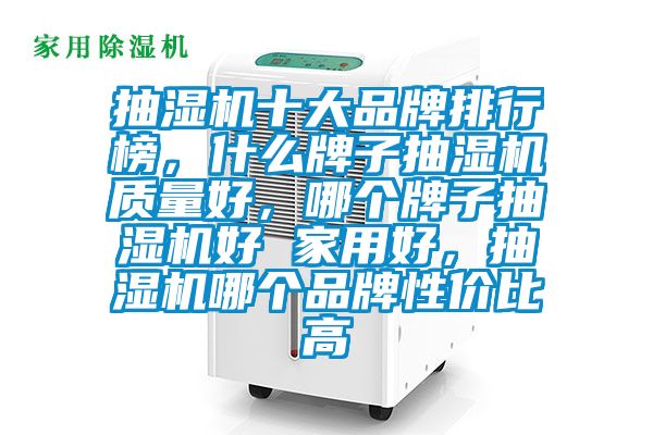 抽濕機(jī)十大品牌排行榜，什么牌子抽濕機(jī)質(zhì)量好，哪個牌子抽濕機(jī)好 家用好，抽濕機(jī)哪個品牌性價比高