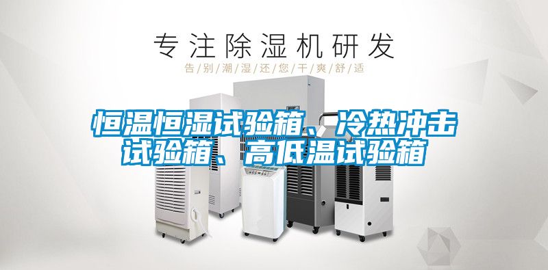 恒溫恒濕試驗(yàn)箱、冷熱沖擊試驗(yàn)箱、高低溫試驗(yàn)箱