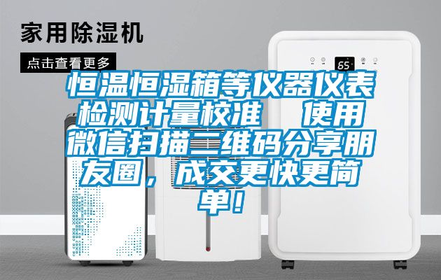 恒溫恒濕箱等儀器儀表檢測計(jì)量校準(zhǔn)  使用微信掃描二維碼分享朋友圈，成交更快更簡單！