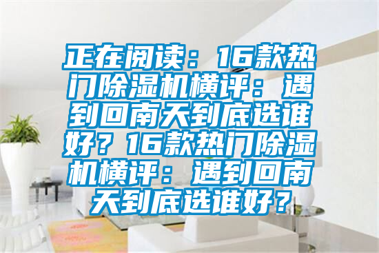 正在閱讀：16款熱門除濕機(jī)橫評(píng)：遇到回南天到底選誰(shuí)好？16款熱門除濕機(jī)橫評(píng)：遇到回南天到底選誰(shuí)好？