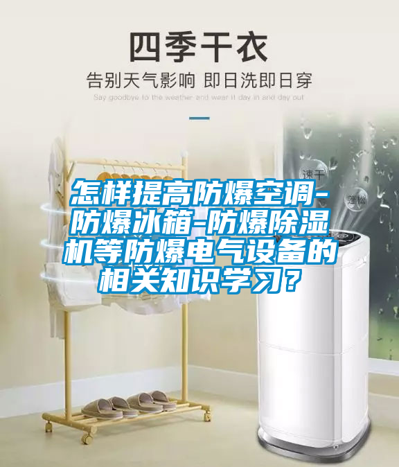 怎樣提高防爆空調(diào)-防爆冰箱-防爆除濕機(jī)等防爆電氣設(shè)備的相關(guān)知識學(xué)習(xí)？