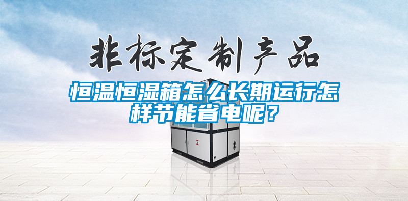 恒溫恒濕箱怎么長期運行怎樣節(jié)能省電呢？
