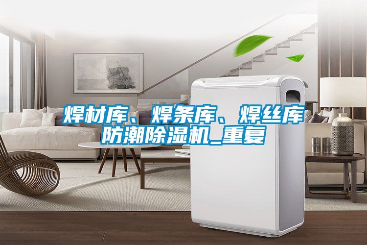 焊材庫(kù)、焊條庫(kù)、焊絲庫(kù)防潮除濕機(jī)_重復(fù)