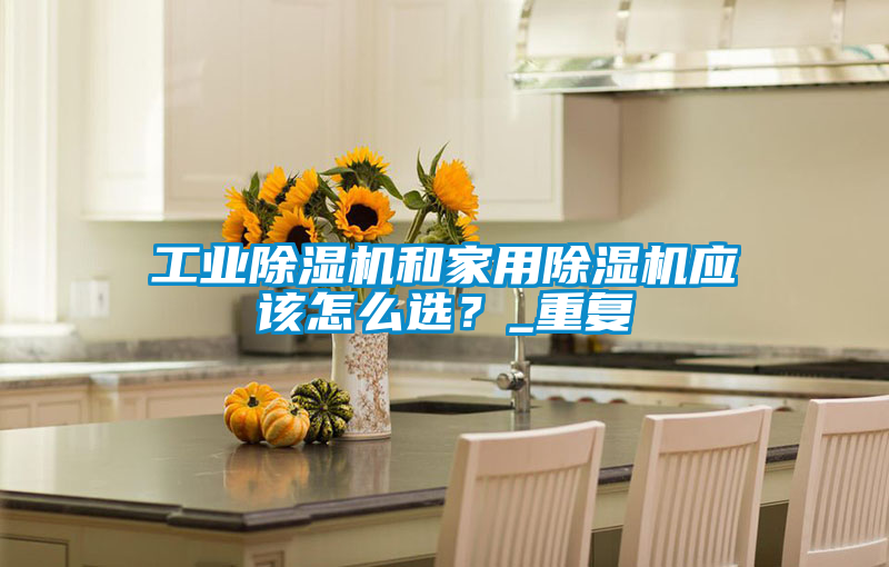 工業(yè)除濕機(jī)和家用除濕機(jī)應(yīng)該怎么選？_重復(fù)