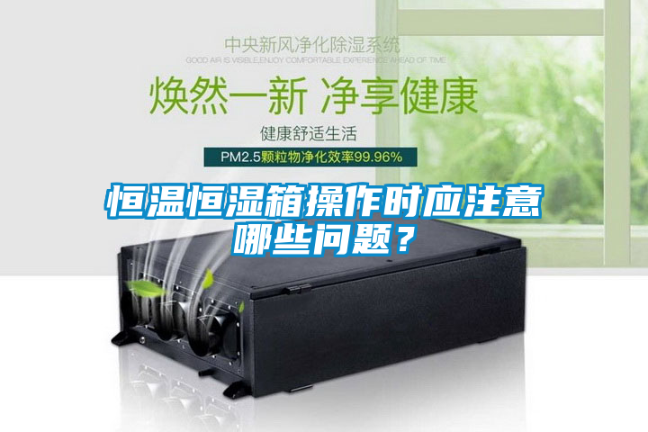 恒溫恒濕箱操作時(shí)應(yīng)注意哪些問題？
