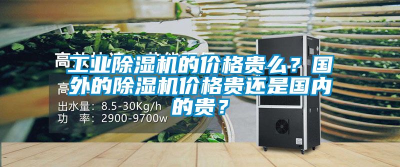 工業(yè)除濕機(jī)的價(jià)格貴么？國(guó)外的除濕機(jī)價(jià)格貴還是國(guó)內(nèi)的貴？