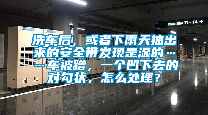洗車后，或者下雨天抽出來的安全帶發(fā)現(xiàn)是濕的……車被蹭，一個凹下去的對勾狀，怎么處理？