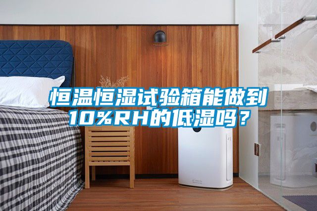恒溫恒濕試驗箱能做到10%RH的低濕嗎？