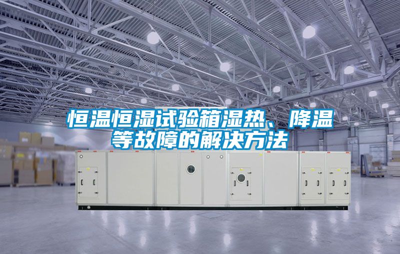 恒溫恒濕試驗(yàn)箱濕熱、降溫等故障的解決方法