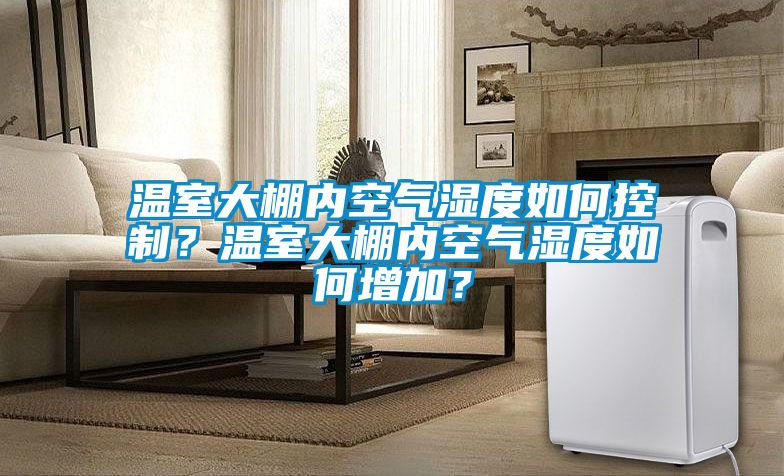 溫室大棚內(nèi)空氣濕度如何控制？溫室大棚內(nèi)空氣濕度如何增加？
