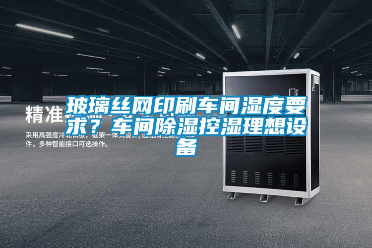 玻璃絲網(wǎng)印刷車間濕度要求？車間除濕控濕理想設備