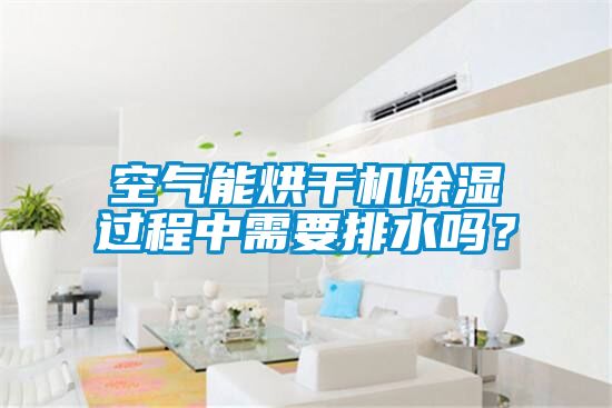 空氣能烘干機(jī)除濕過程中需要排水嗎？