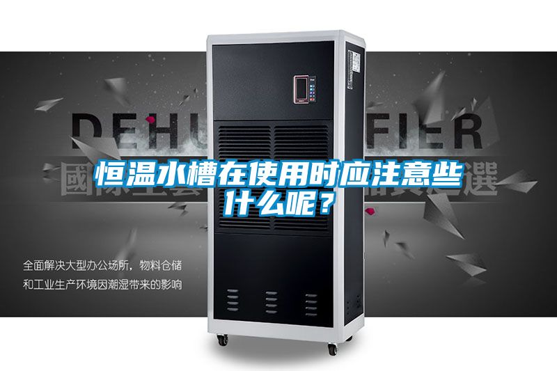 恒溫水槽在使用時應(yīng)注意些什么呢？