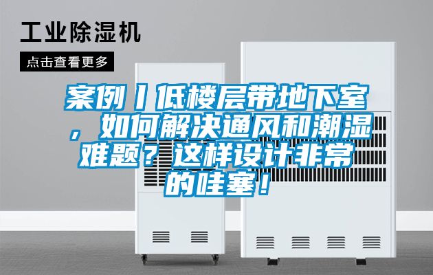 案例丨低樓層帶地下室，如何解決通風(fēng)和潮濕難題？這樣設(shè)計(jì)非常的哇塞！
