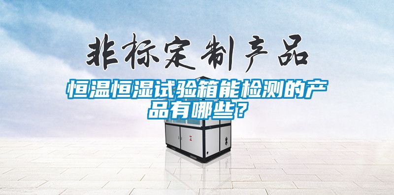 恒溫恒濕試驗(yàn)箱能檢測(cè)的產(chǎn)品有哪些？