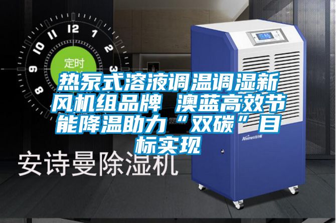 熱泵式溶液調溫調濕新風機組品牌 澳藍高效節(jié)能降溫助力“雙碳”目標實現