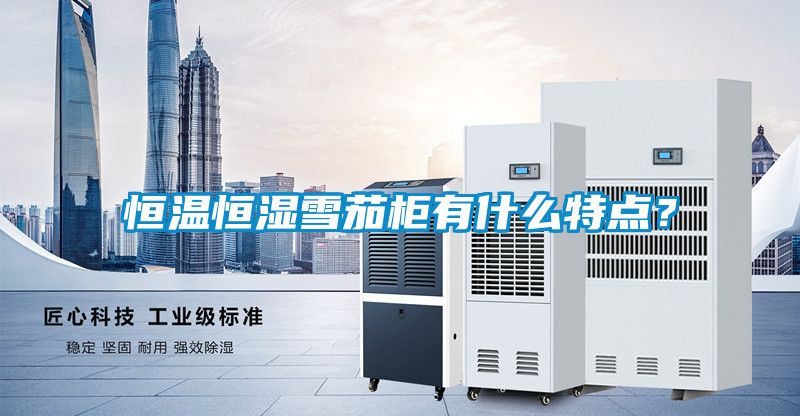 恒溫恒濕雪茄柜有什么特點？