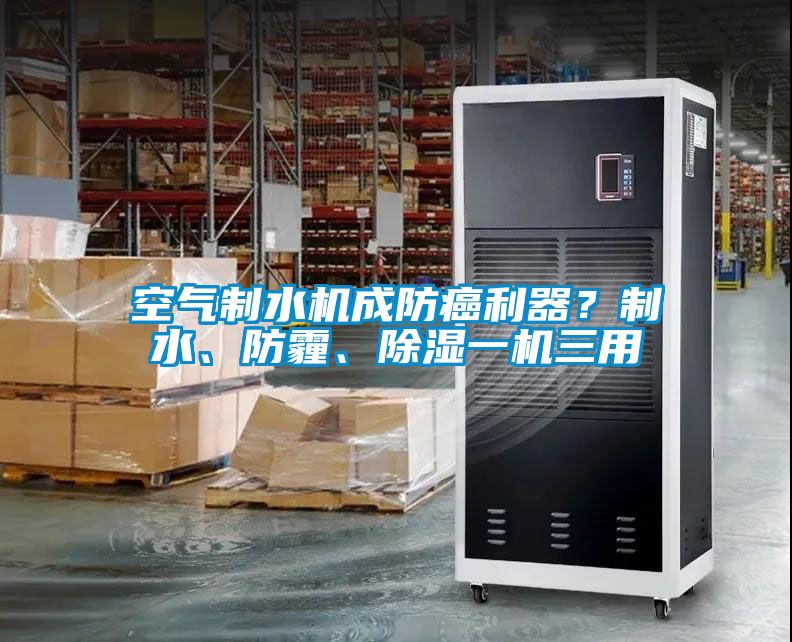 空氣制水機(jī)成防癌利器？制水、防霾、除濕一機(jī)三用