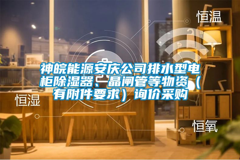 神皖能源安慶公司排水型電柜除濕器、晶閘管等物資（有附件要求）詢價采購