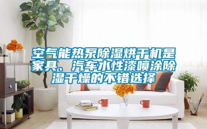 空氣能熱泵除濕烘干機(jī)是家具、汽車水性漆噴涂除濕干燥的不錯(cuò)選擇