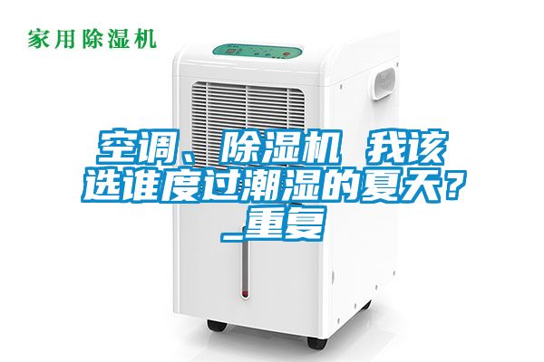 空調(diào)、除濕機(jī) 我該選誰(shuí)度過(guò)潮濕的夏天？_重復(fù)