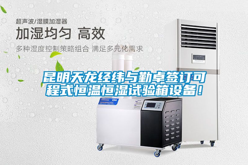 昆明天龍經緯與勤卓簽訂可程式恒溫恒濕試驗箱設備！