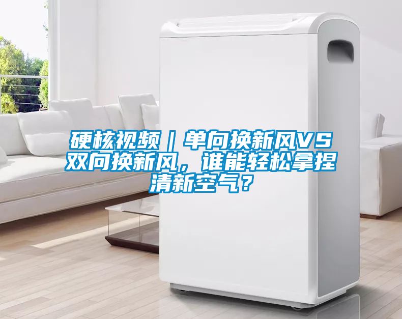 硬核視頻｜單向換新風(fēng)VS雙向換新風(fēng)，誰能輕松拿捏清新空氣？
