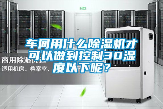 車間用什么除濕機(jī)才可以做到控制30濕度以下呢？