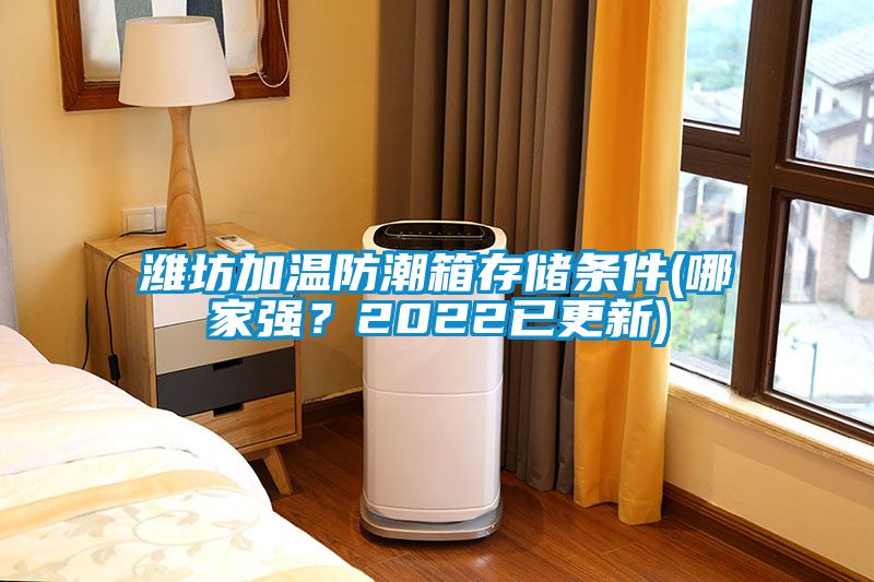 濰坊加溫防潮箱存儲條件(哪家強？2022已更新)