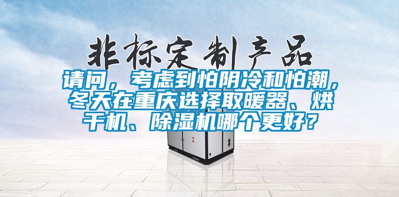 請(qǐng)問，考慮到怕陰冷和怕潮，冬天在重慶選擇取暖器、烘干機(jī)、除濕機(jī)哪個(gè)更好？