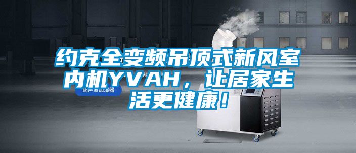 約克全變頻吊頂式新風室內(nèi)機YVAH，讓居家生活更健康！
