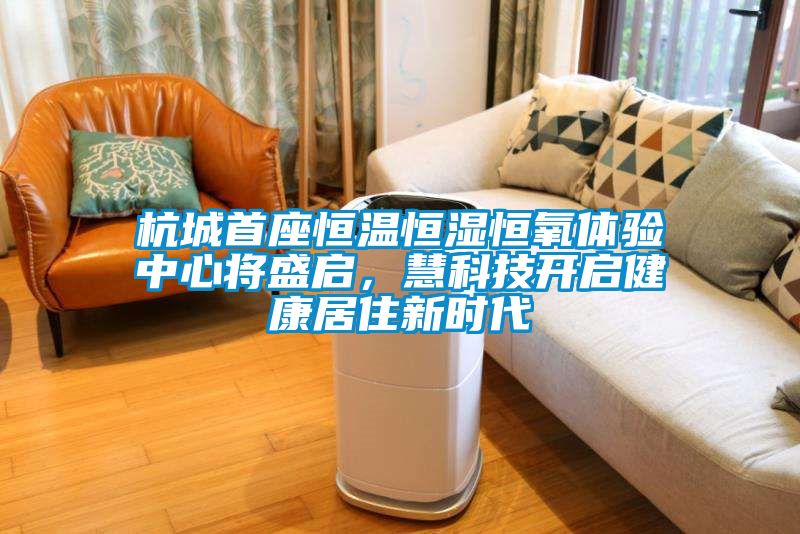 杭城首座恒溫恒濕恒氧體驗中心將盛啟，慧科技開啟健康居住新時代