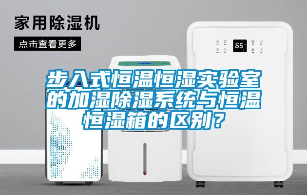 步入式恒溫恒濕實(shí)驗(yàn)室的加濕除濕系統(tǒng)與恒溫恒濕箱的區(qū)別？