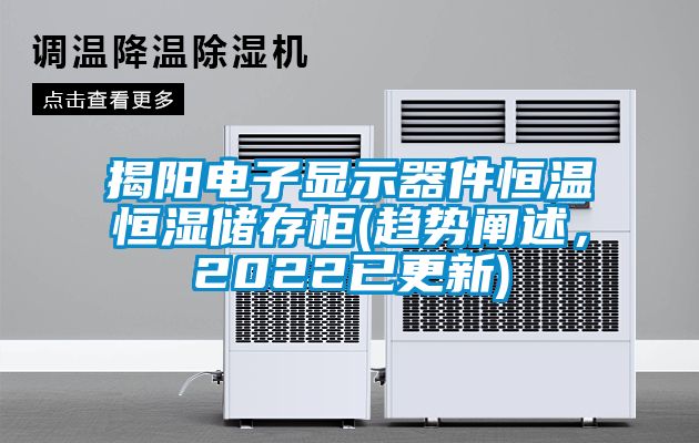 揭陽電子顯示器件恒溫恒濕儲(chǔ)存柜(趨勢闡述，2022已更新)