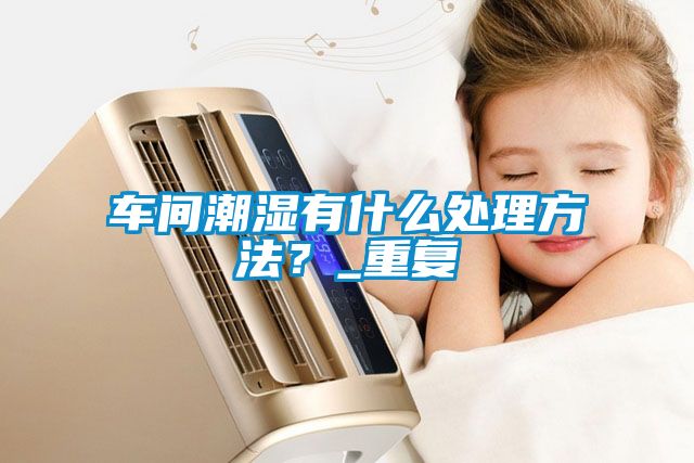 車(chē)間潮濕有什么處理方法？_重復(fù)