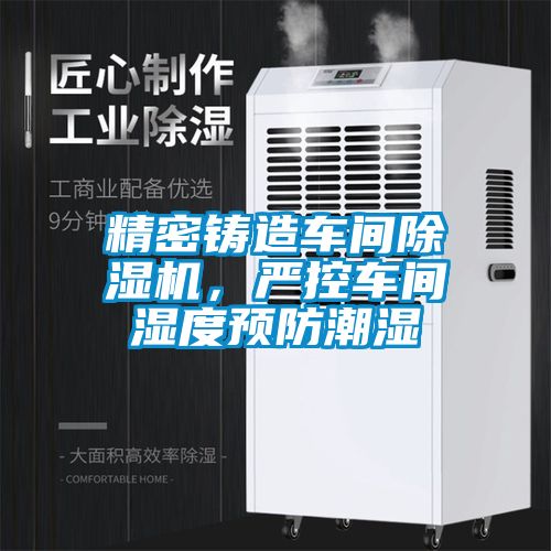 精密鑄造車間除濕機(jī)，嚴(yán)控車間濕度預(yù)防潮濕