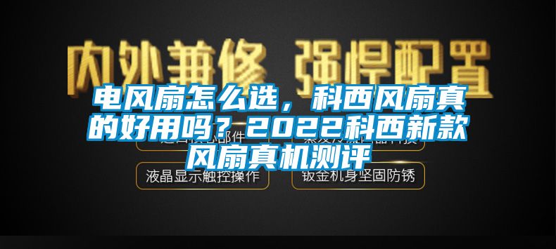 電風(fēng)扇怎么選，科西風(fēng)扇真的好用嗎？2022科西新款風(fēng)扇真機(jī)測(cè)評(píng)
